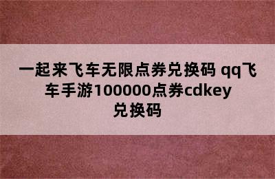 一起来飞车无限点券兑换码 qq飞车手游100000点券cdkey兑换码